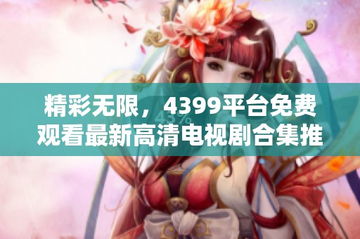 精彩无限，4399平台免费观看最新高清电视剧合集推荐