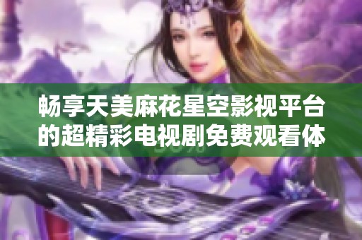 畅享天美麻花星空影视平台的超精彩电视剧免费观看体验