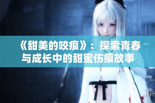 《甜美的咬痕》：探索青春与成长中的甜蜜伤痕故事