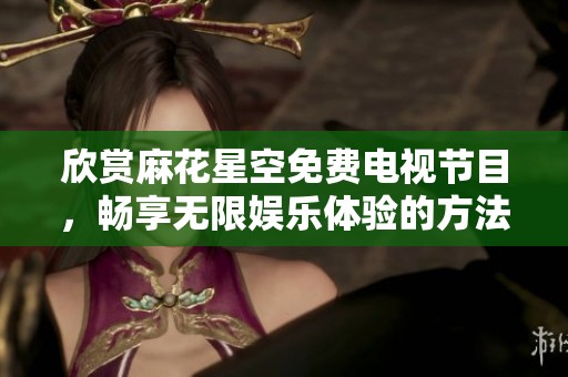 欣赏麻花星空免费电视节目，畅享无限娱乐体验的方法