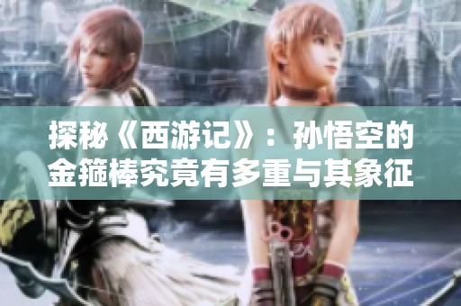 探秘《西游记》：孙悟空的金箍棒究竟有多重与其象征意义