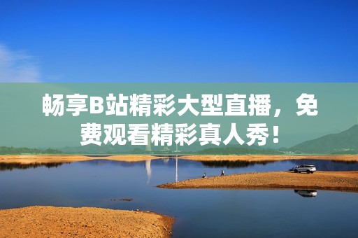 畅享B站精彩大型直播，免费观看精彩真人秀！