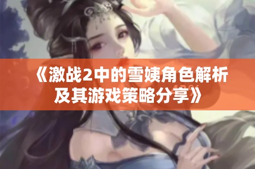 《激战2中的雪姨角色解析及其游戏策略分享》