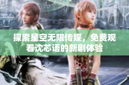 探索星空无限传媒，免费观看沈芯语的新剧体验