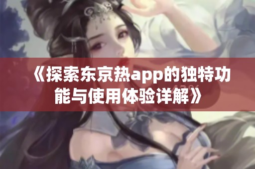 《探索东京热app的独特功能与使用体验详解》