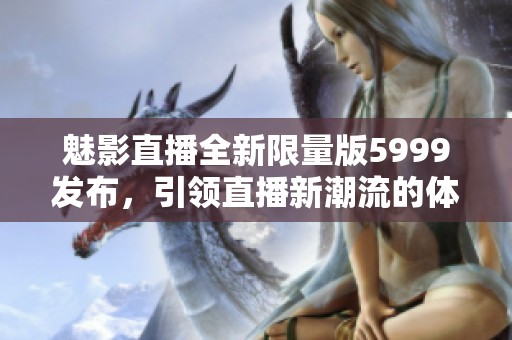 魅影直播全新限量版5999发布，引领直播新潮流的体验之旅