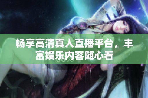 畅享高清真人直播平台，丰富娱乐内容随心看