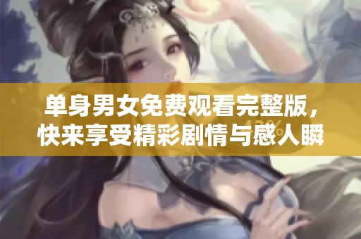 单身男女免费观看完整版，快来享受精彩剧情与感人瞬间