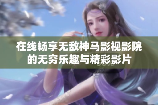 在线畅享无敌神马影视影院的无穷乐趣与精彩影片