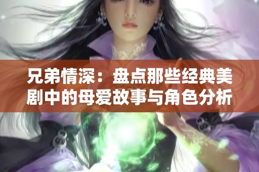 兄弟情深：盘点那些经典美剧中的母爱故事与角色分析