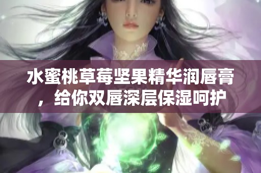 水蜜桃草莓坚果精华润唇膏，给你双唇深层保湿呵护