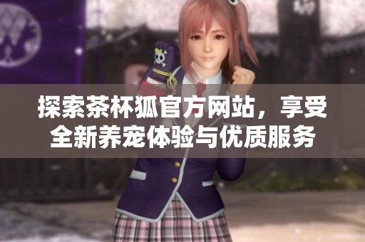 探索茶杯狐官方网站，享受全新养宠体验与优质服务