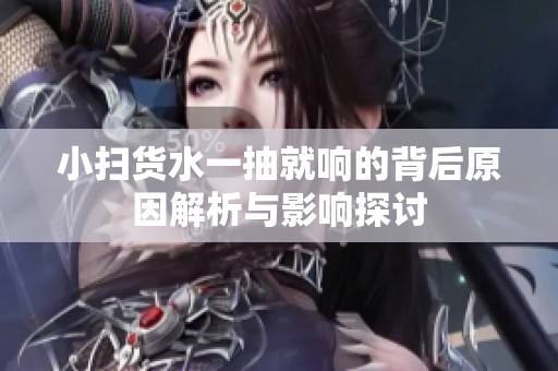 小扫货水一抽就响的背后原因解析与影响探讨