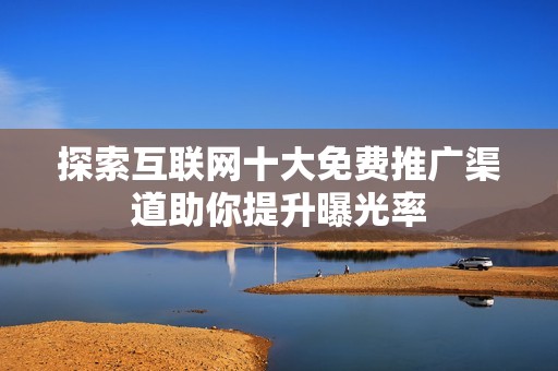 探索互联网十大免费推广渠道助你提升曝光率