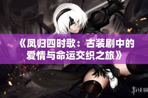 《凤归四时歌：古装剧中的爱情与命运交织之旅》