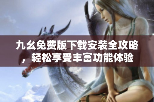 九幺免费版下载安装全攻略，轻松享受丰富功能体验