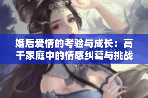 婚后爱情的考验与成长：高干家庭中的情感纠葛与挑战