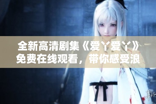 全新高清剧集《爱丫爱丫》免费在线观看，带你感受浪漫与温情