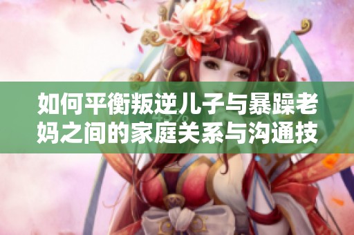 如何平衡叛逆儿子与暴躁老妈之间的家庭关系与沟通技巧