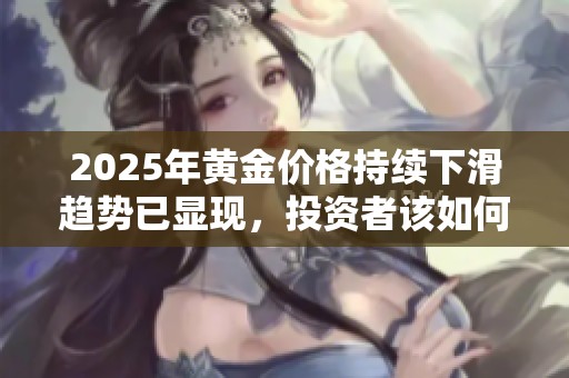 2025年黄金价格持续下滑趋势已显现，投资者该如何应对？