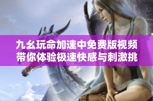 九幺玩命加速中免费版视频带你体验极速快感与刺激挑战