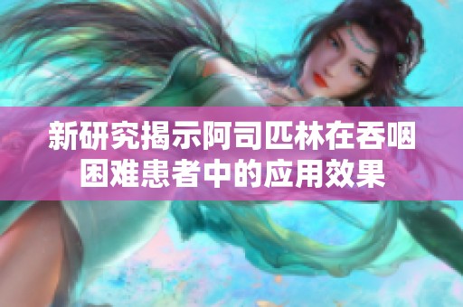 新研究揭示阿司匹林在吞咽困难患者中的应用效果