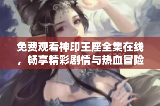 免费观看神印王座全集在线，畅享精彩剧情与热血冒险