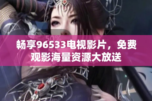 畅享96533电视影片，免费观影海量资源大放送