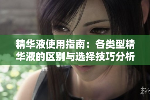 精华液使用指南：各类型精华液的区别与选择技巧分析