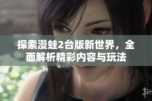 探索漫蛙2台版新世界，全面解析精彩内容与玩法