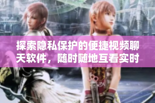 探索隐私保护的便捷视频聊天软件，随时随地互看实时视频