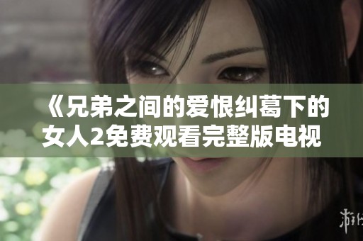 《兄弟之间的爱恨纠葛下的女人2免费观看完整版电视剧》