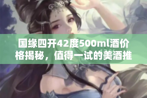国缘四开42度500ml酒价格揭秘，值得一试的美酒推荐