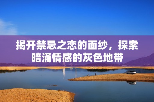 揭开禁忌之恋的面纱，探索暗涌情感的灰色地带