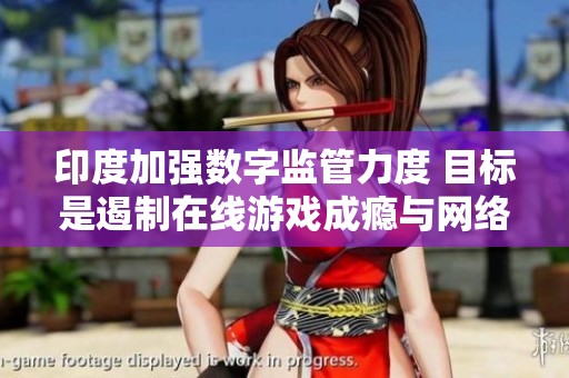 印度加强数字监管力度 目标是遏制在线游戏成瘾与网络犯罪问题
