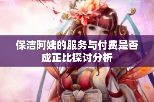 保洁阿姨的服务与付费是否成正比探讨分析