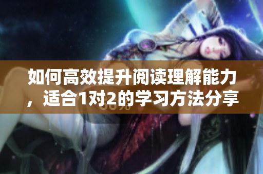 如何高效提升阅读理解能力，适合1对2的学习方法分享