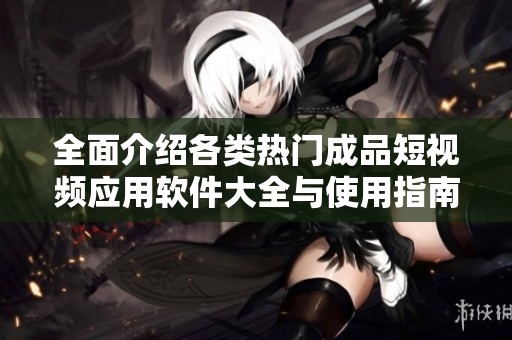 全面介绍各类热门成品短视频应用软件大全与使用指南