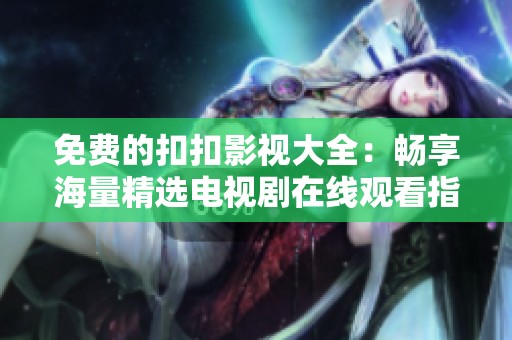 免费的扣扣影视大全：畅享海量精选电视剧在线观看指南