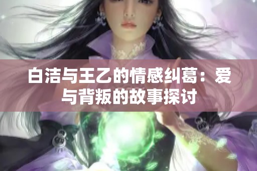 白洁与王乙的情感纠葛：爱与背叛的故事探讨