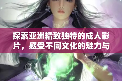 探索亚洲精致独特的成人影片，感受不同文化的魅力与风情