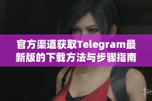 官方渠道获取Telegram最新版的下载方法与步骤指南