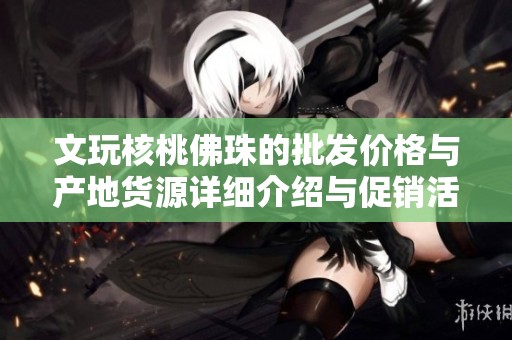 文玩核桃佛珠的批发价格与产地货源详细介绍与促销活动分析