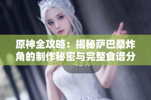 原神全攻略：揭秘萨巴桑炸角的制作秘密与完整食谱分享