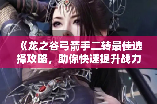 《龙之谷弓箭手二转最佳选择攻略，助你快速提升战力》