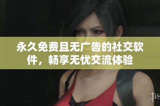 永久免费且无广告的社交软件，畅享无忧交流体验
