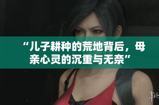 “儿子耕种的荒地背后，母亲心灵的沉重与无奈”