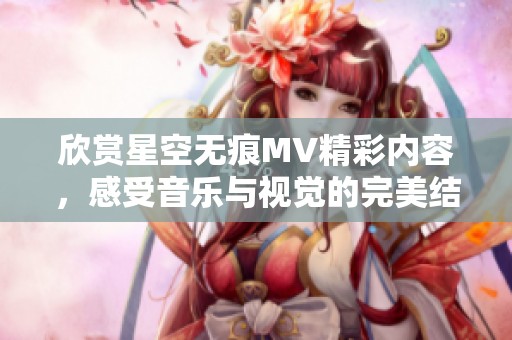 欣赏星空无痕MV精彩内容，感受音乐与视觉的完美结合