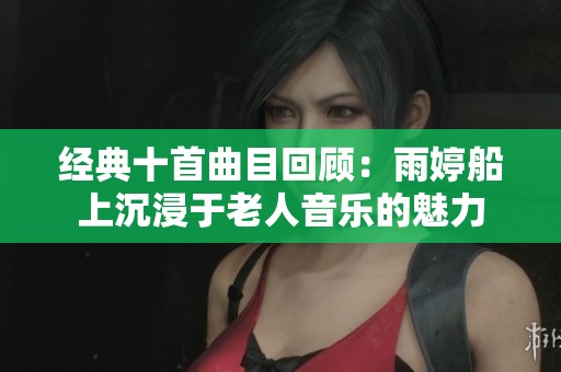 经典十首曲目回顾：雨婷船上沉浸于老人音乐的魅力