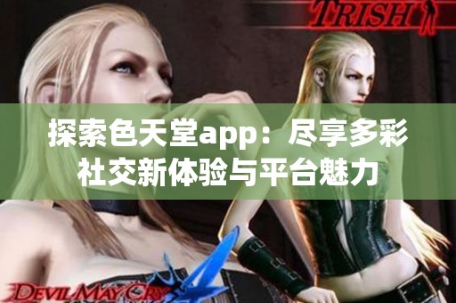 探索色天堂app：尽享多彩社交新体验与平台魅力